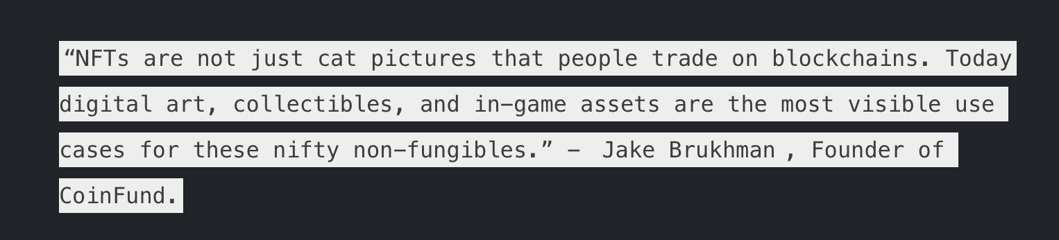 Jake Burkham, Founder of CoinFund says: "NFTs are not just cat pictures that people trade on blockchains. Today digital art, collectibles, and in-game assets are the most visible use cases for these nifty non-fungibles."